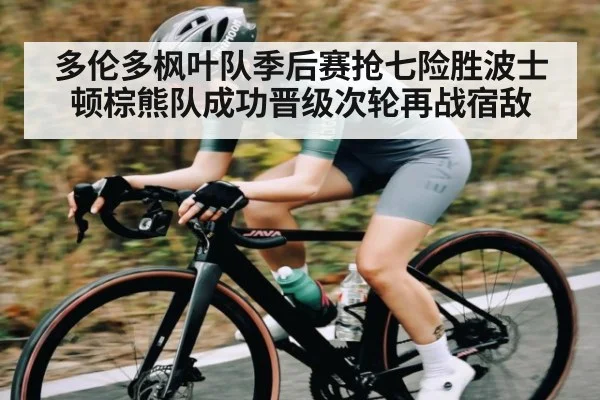 多伦多枫叶队季后赛抢七险胜波士顿棕熊队成功晋级次轮再战宿敌