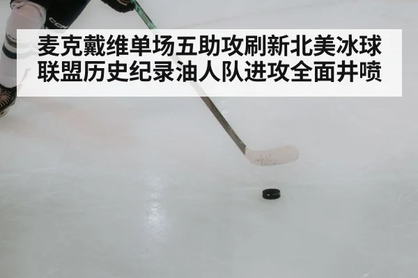 麦克戴维单场五助攻刷新北美冰球联盟历史纪录油人队进攻全面井喷 - kaiyun