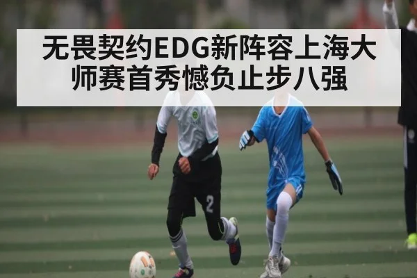无畏契约EDG新阵容上海大师赛首秀憾负止步八强 - kaiyun