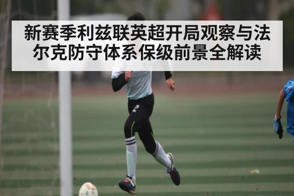 新赛季利兹联英超开局观察与法尔克防守体系保级前景全解读 - kaiyun