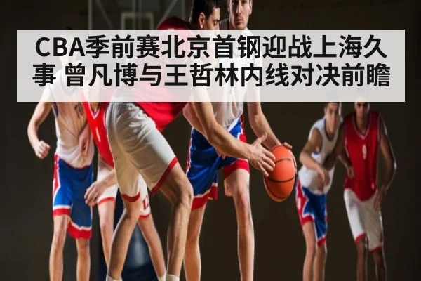 CBA季前赛北京首钢迎战上海久事 曾凡博与王哲林内线对决前瞻 - kaiyun