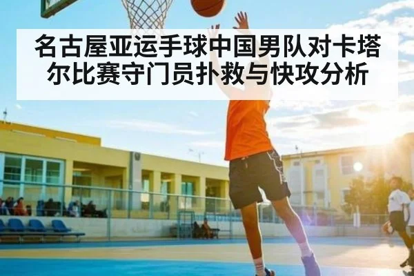 名古屋亚运手球中国男队对卡塔尔比赛守门员扑救与快攻分析 - kaiyun