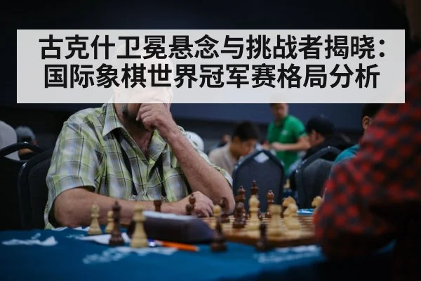 古克什卫冕悬念与挑战者揭晓：国际象棋世界冠军赛格局分析