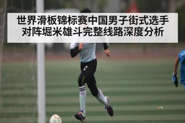 世界滑板锦标赛中国男子街式选手对阵堀米雄斗完整线路深度分析
