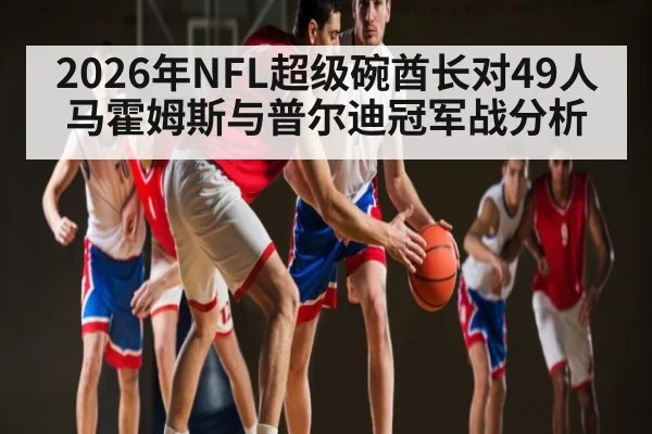 2026年NFL超级碗酋长对49人 马霍姆斯与普尔迪冠军战分析 | kaiyun